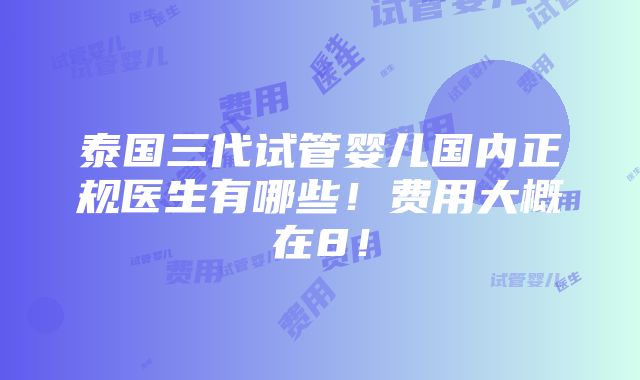 泰国三代试管婴儿国内正规医生有哪些！费用大概在8！