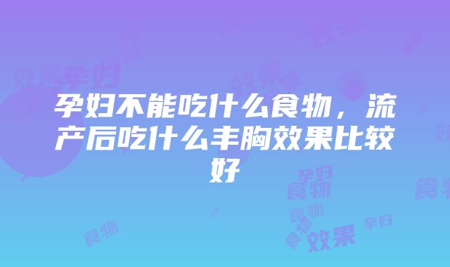 孕妇不能吃什么食物，流产后吃什么丰胸效果比较好