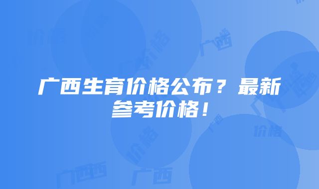 广西生育价格公布？最新参考价格！