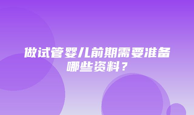 做试管婴儿前期需要准备哪些资料？