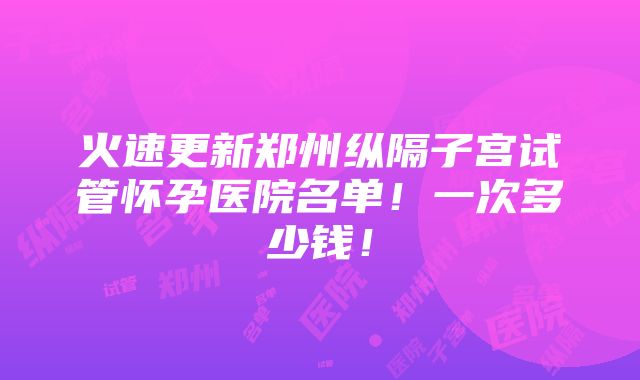 火速更新郑州纵隔子宫试管怀孕医院名单！一次多少钱！