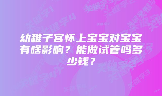 幼稚子宫怀上宝宝对宝宝有啥影响？能做试管吗多少钱？