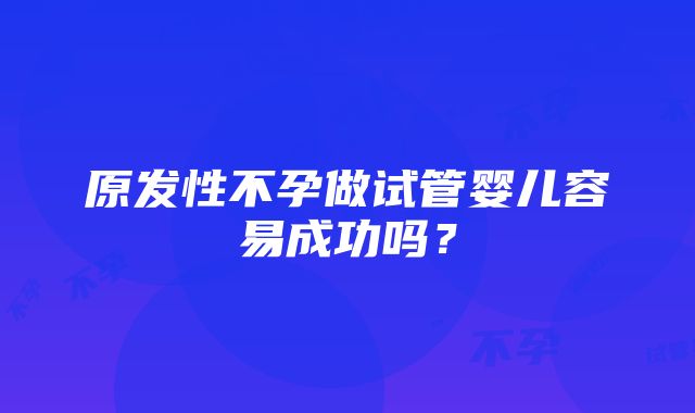 原发性不孕做试管婴儿容易成功吗？