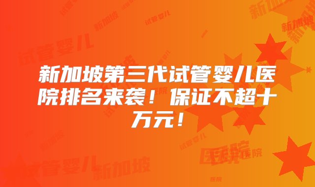 新加坡第三代试管婴儿医院排名来袭！保证不超十万元！