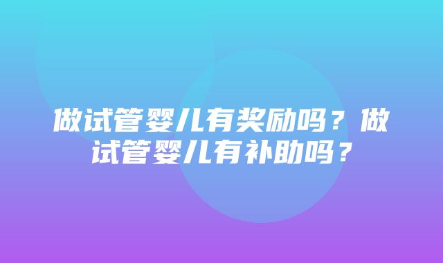 做试管婴儿有奖励吗？做试管婴儿有补助吗？