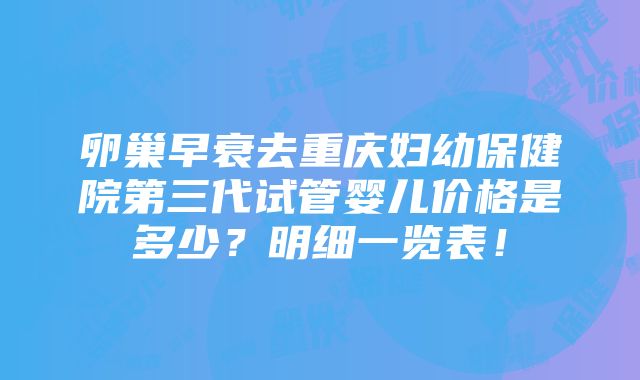 卵巢早衰去重庆妇幼保健院第三代试管婴儿价格是多少？明细一览表！