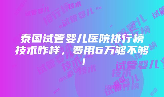 泰国试管婴儿医院排行榜技术咋样，费用6万够不够！