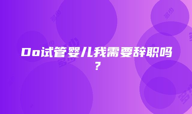 Do试管婴儿我需要辞职吗？