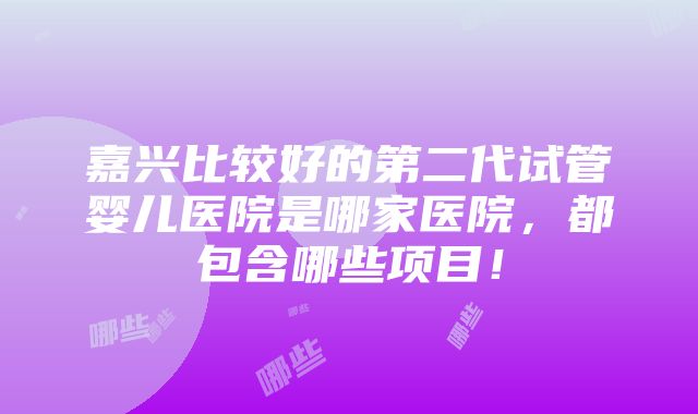 嘉兴比较好的第二代试管婴儿医院是哪家医院，都包含哪些项目！