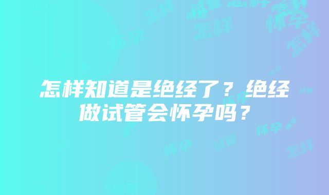 怎样知道是绝经了？绝经做试管会怀孕吗？