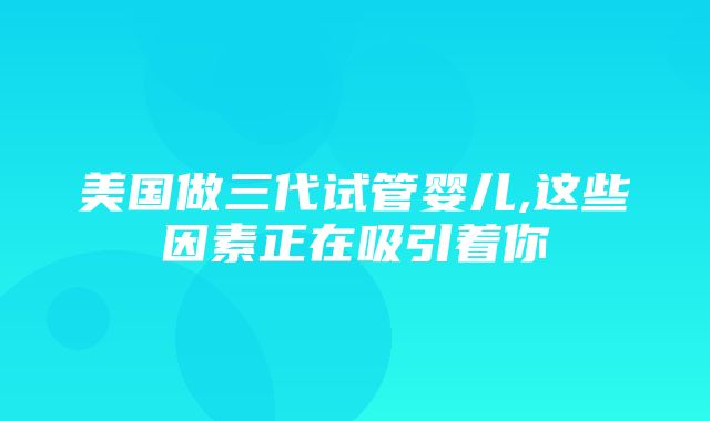 美国做三代试管婴儿,这些因素正在吸引着你