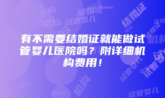 有不需要结婚证就能做试管婴儿医院吗？附详细机构费用！