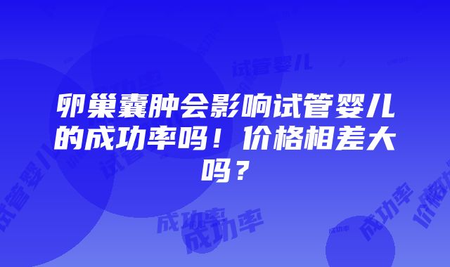 卵巢囊肿会影响试管婴儿的成功率吗！价格相差大吗？