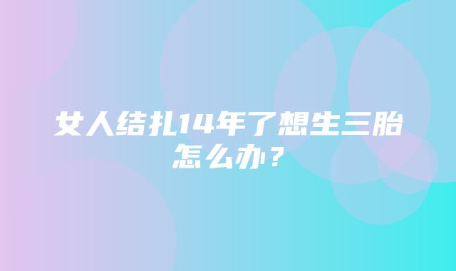 女人结扎14年了想生三胎怎么办？