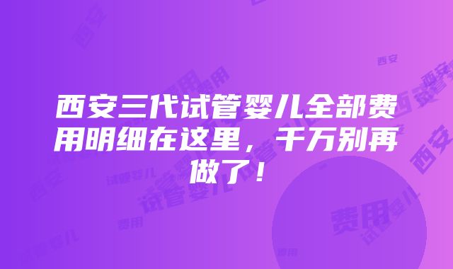 西安三代试管婴儿全部费用明细在这里，千万别再做了！