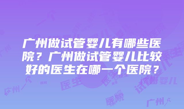 广州做试管婴儿有哪些医院？广州做试管婴儿比较好的医生在哪一个医院？