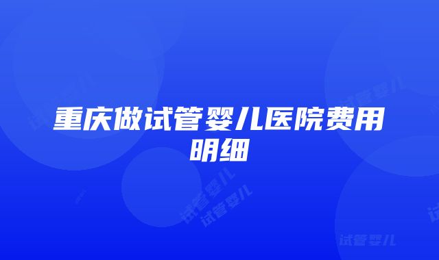 重庆做试管婴儿医院费用明细