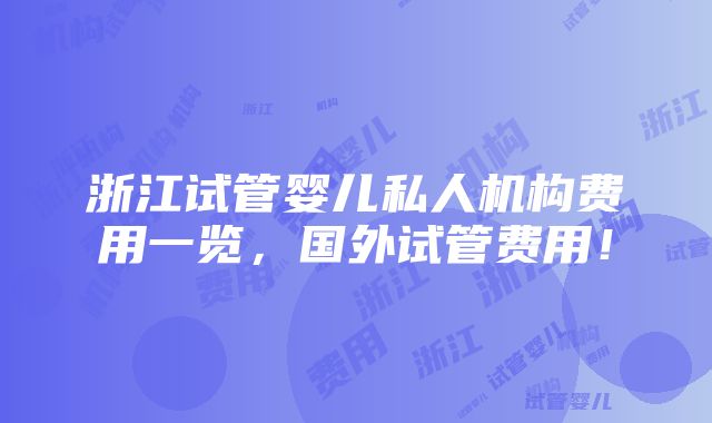 浙江试管婴儿私人机构费用一览，国外试管费用！