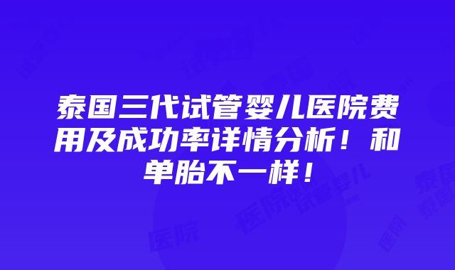 泰国三代试管婴儿医院费用及成功率详情分析！和单胎不一样！