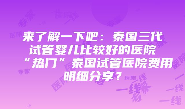 来了解一下吧：泰国三代试管婴儿比较好的医院“热门”泰国试管医院费用明细分享？