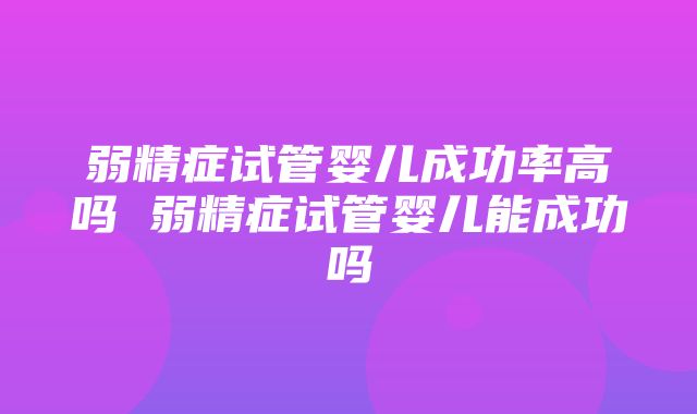 弱精症试管婴儿成功率高吗 弱精症试管婴儿能成功吗