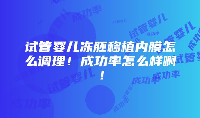 试管婴儿冻胚移植内膜怎么调理！成功率怎么样啊！