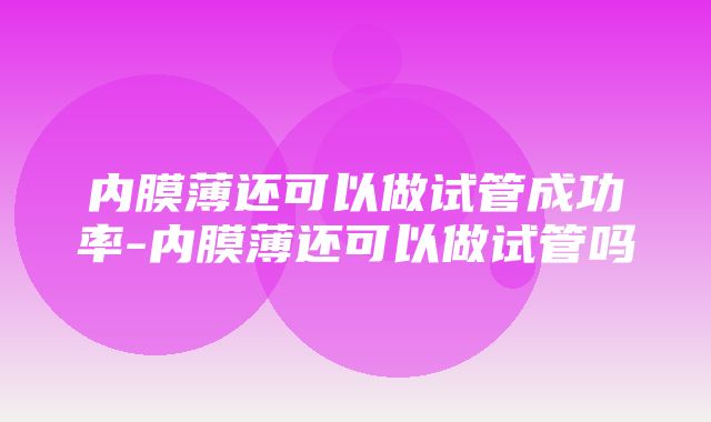 内膜薄还可以做试管成功率-内膜薄还可以做试管吗