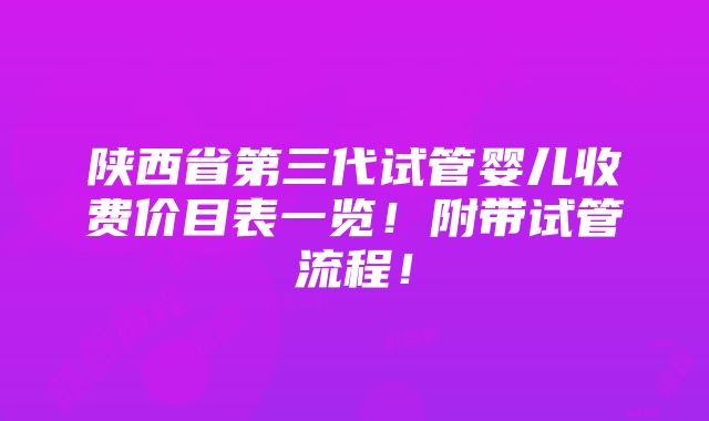 陕西省第三代试管婴儿收费价目表一览！附带试管流程！