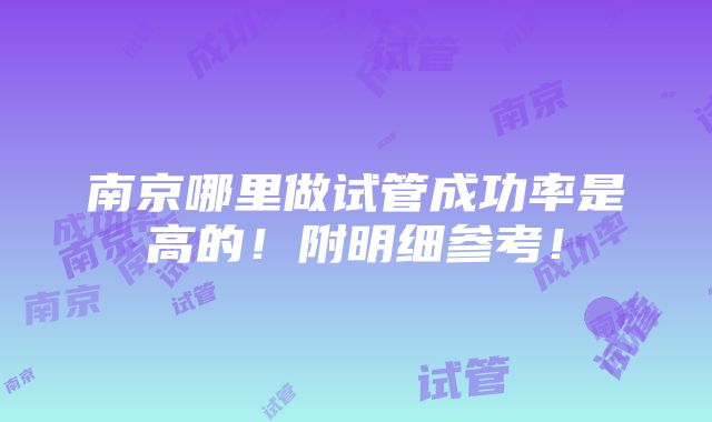 南京哪里做试管成功率是高的！附明细参考！