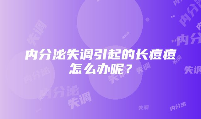 内分泌失调引起的长痘痘怎么办呢？