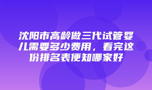 沈阳市高龄做三代试管婴儿需要多少费用，看完这份排名表便知哪家好