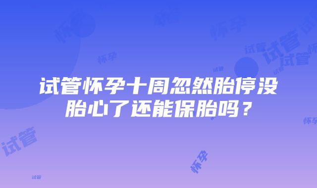 试管怀孕十周忽然胎停没胎心了还能保胎吗？