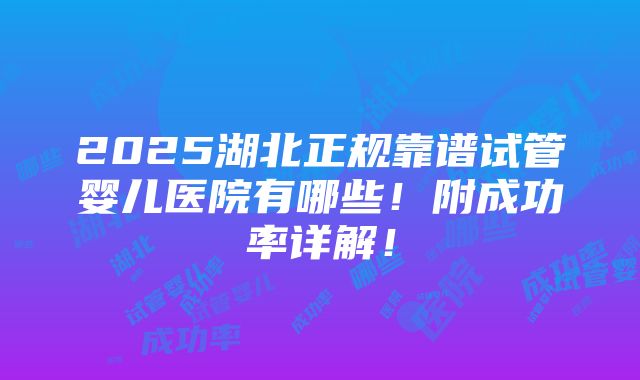 2025湖北正规靠谱试管婴儿医院有哪些！附成功率详解！