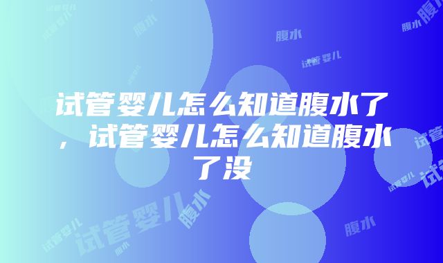 试管婴儿怎么知道腹水了，试管婴儿怎么知道腹水了没