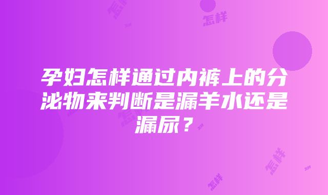 孕妇怎样通过内裤上的分泌物来判断是漏羊水还是漏尿？