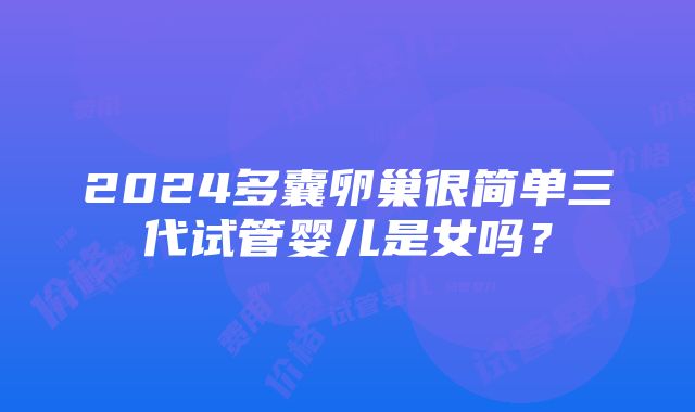 2024多囊卵巢很简单三代试管婴儿是女吗？