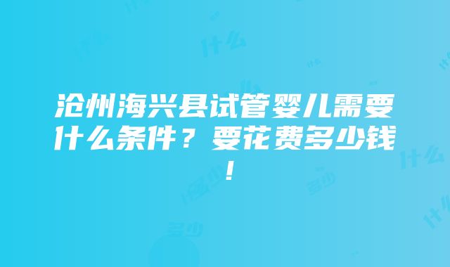 沧州海兴县试管婴儿需要什么条件？要花费多少钱！