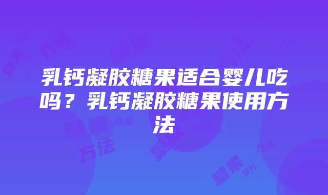 乳钙凝胶糖果适合婴儿吃吗？乳钙凝胶糖果使用方法