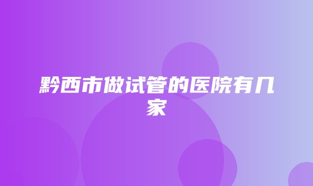 黔西市做试管的医院有几家