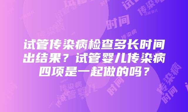 试管传染病检查多长时间出结果？试管婴儿传染病四项是一起做的吗？