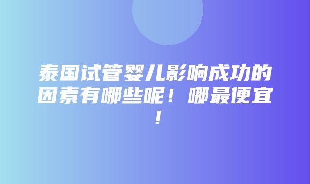 泰国试管婴儿影响成功的因素有哪些呢！哪最便宜！