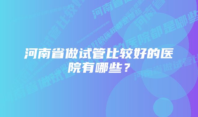 河南省做试管比较好的医院有哪些？