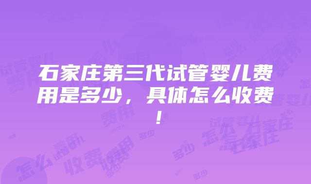 石家庄第三代试管婴儿费用是多少，具体怎么收费！