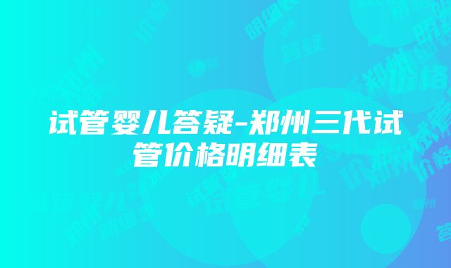 试管婴儿答疑-郑州三代试管价格明细表