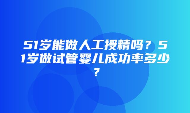 51岁能做人工授精吗？51岁做试管婴儿成功率多少？