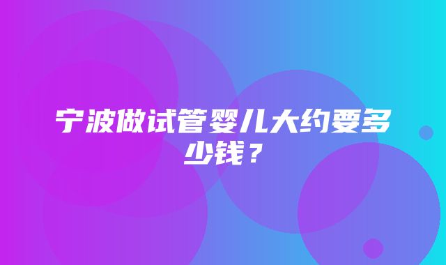 宁波做试管婴儿大约要多少钱？