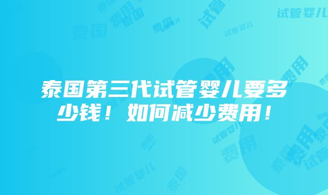 泰国第三代试管婴儿要多少钱！如何减少费用！