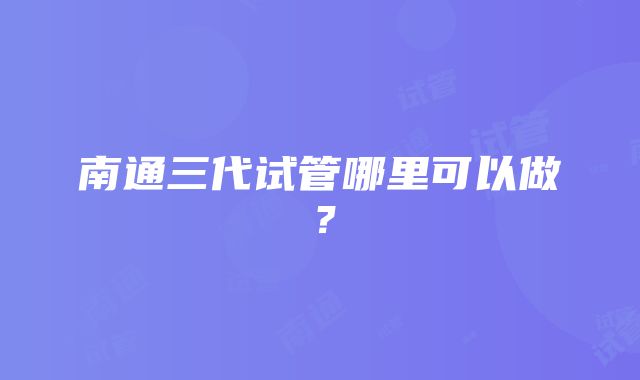 南通三代试管哪里可以做？