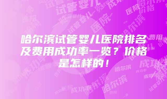 哈尔滨试管婴儿医院排名及费用成功率一览？价格是怎样的！