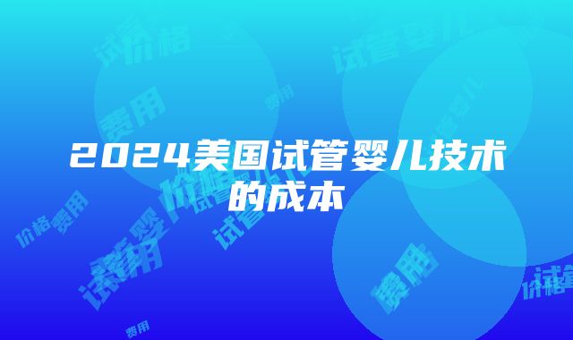 2024美国试管婴儿技术的成本